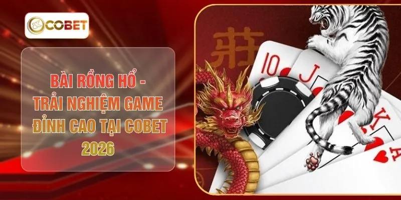 Bài Rồng Hổ - Trải Nghiệm Game Đỉnh Cao Tại COBET 2026