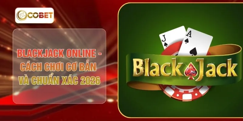 Blackjack Online: Cách Chơi Cơ Bản Và Chuẩn Xác 2026