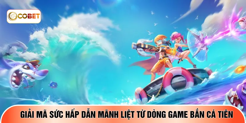 Giải mã sức hấp dẫn mãnh liệt từ dòng game Bắn cá tiên