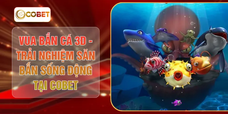 Vua Bắn Cá 3D - Trải Nghiệm Săn Bắn Sống Động Tại COBET